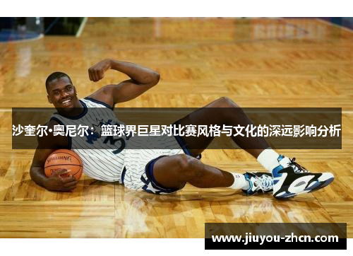 沙奎尔·奥尼尔：篮球界巨星对比赛风格与文化的深远影响分析