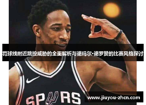 罚球线附近跳投威胁的全面解析与德玛尔·德罗赞的比赛风格探讨