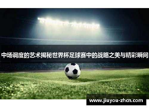中场调度的艺术揭秘世界杯足球赛中的战略之美与精彩瞬间