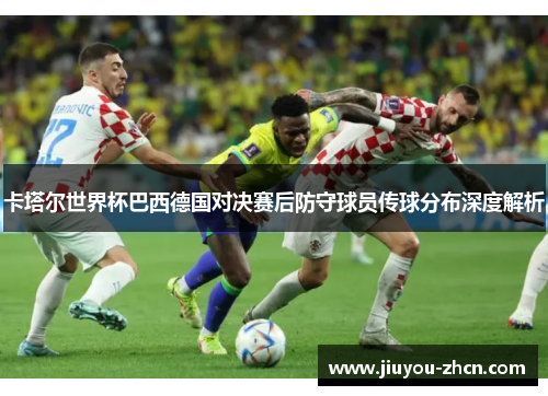 卡塔尔世界杯巴西德国对决赛后防守球员传球分布深度解析