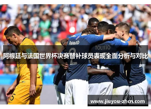 阿根廷与法国世界杯决赛替补球员表现全面分析与对比