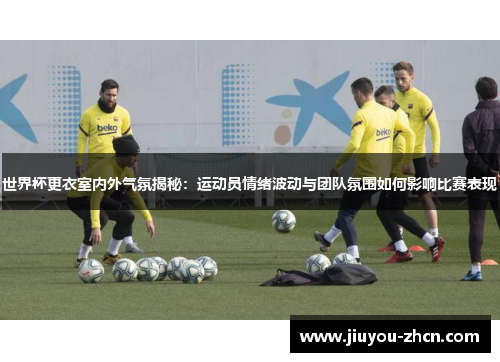 世界杯更衣室内外气氛揭秘：运动员情绪波动与团队氛围如何影响比赛表现