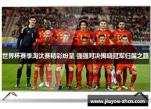 世界杯赛季淘汰赛精彩纷呈 强强对决揭晓冠军归属之路