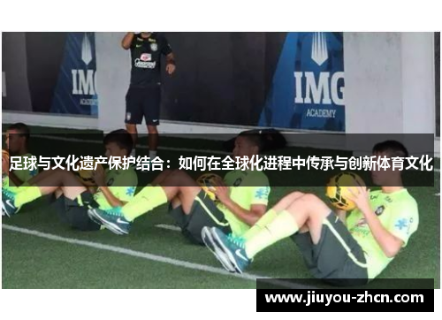 足球与文化遗产保护结合：如何在全球化进程中传承与创新体育文化