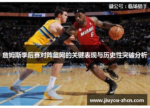 詹姆斯季后赛对阵篮网的关键表现与历史性突破分析