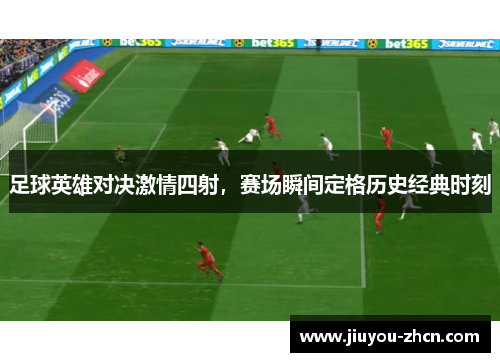 足球英雄对决激情四射，赛场瞬间定格历史经典时刻