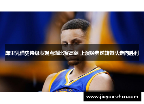 库里凭借史诗级表现点燃比赛高潮 上演经典逆转带队走向胜利