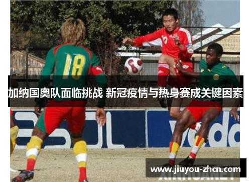 加纳国奥队面临挑战 新冠疫情与热身赛成关键因素
