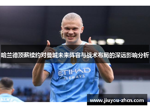 哈兰德顶薪续约对曼城未来阵容与战术布局的深远影响分析