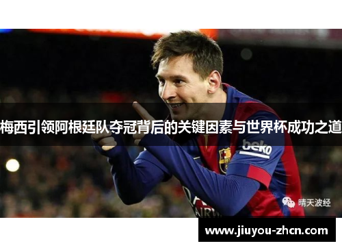 梅西引领阿根廷队夺冠背后的关键因素与世界杯成功之道