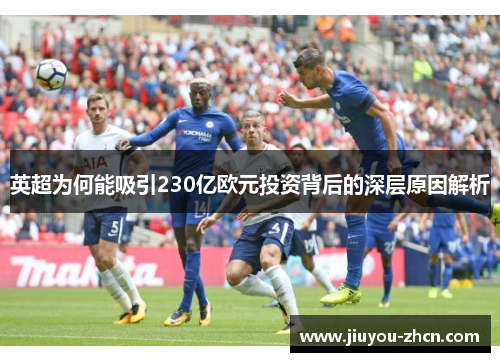 英超为何能吸引230亿欧元投资背后的深层原因解析