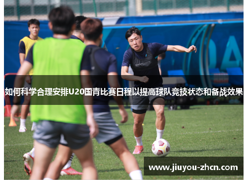 如何科学合理安排U20国青比赛日程以提高球队竞技状态和备战效果