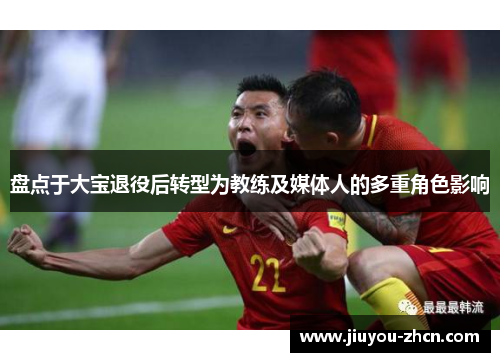 盘点于大宝退役后转型为教练及媒体人的多重角色影响