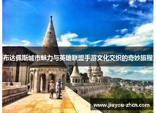 布达佩斯城市魅力与英雄联盟手游文化交织的奇妙旅程