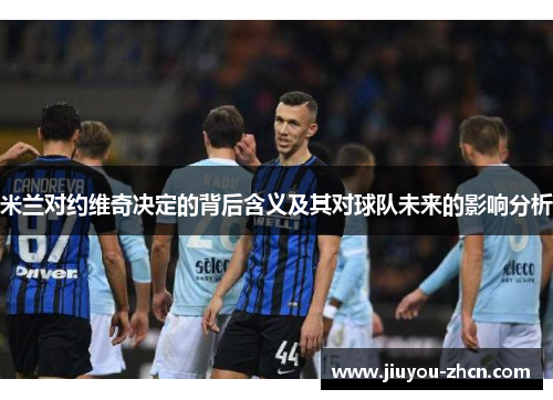 米兰对约维奇决定的背后含义及其对球队未来的影响分析