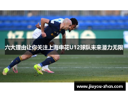 六大理由让你关注上海申花U12球队未来潜力无限