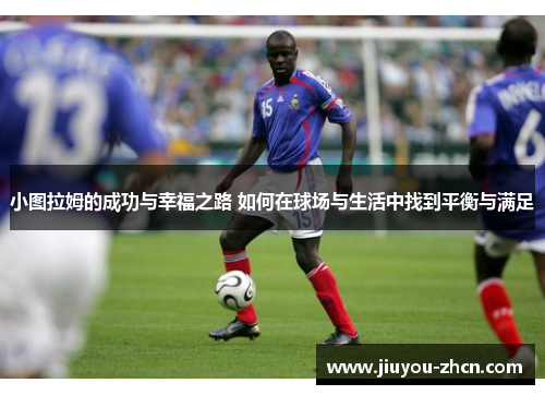 小图拉姆的成功与幸福之路 如何在球场与生活中找到平衡与满足