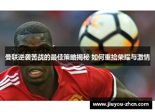 曼联逆袭苦战的最佳策略揭秘 如何重拾荣耀与激情