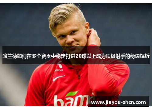 哈兰德如何在多个赛季中稳定打进20球以上成为顶级射手的秘诀解析