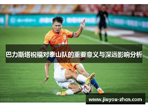 巴力斯塔祝福对泰山队的重要意义与深远影响分析