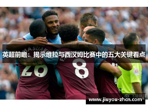 英超前瞻：揭示维拉与西汉姆比赛中的五大关键看点