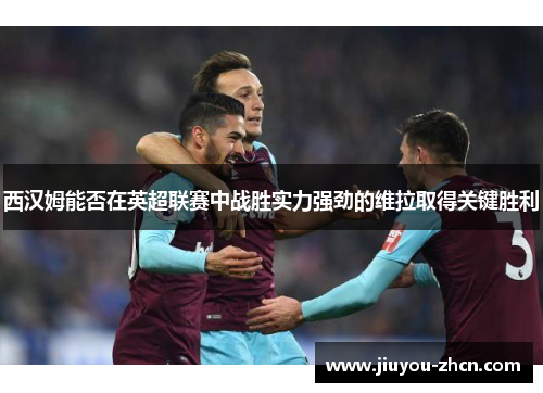 西汉姆能否在英超联赛中战胜实力强劲的维拉取得关键胜利