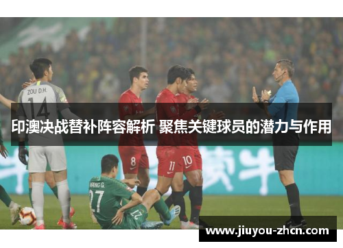 印澳决战替补阵容解析 聚焦关键球员的潜力与作用