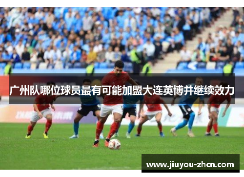 广州队哪位球员最有可能加盟大连英博并继续效力