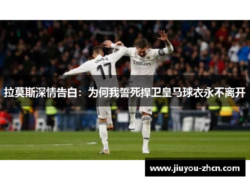 拉莫斯深情告白：为何我誓死捍卫皇马球衣永不离开