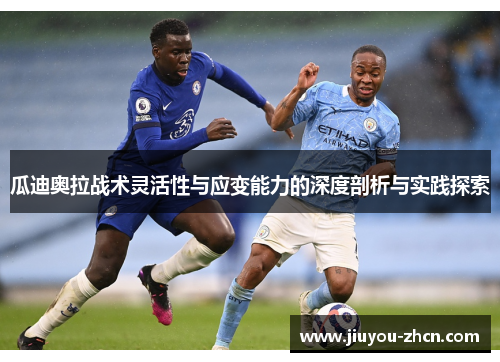 瓜迪奥拉战术灵活性与应变能力的深度剖析与实践探索