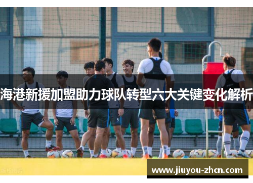 海港新援加盟助力球队转型六大关键变化解析