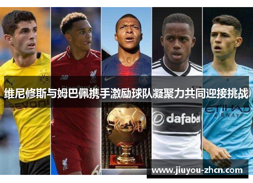 维尼修斯与姆巴佩携手激励球队凝聚力共同迎接挑战