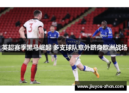 英超赛季黑马崛起 多支球队意外跻身欧洲战场