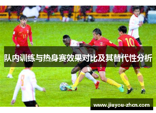 队内训练与热身赛效果对比及其替代性分析