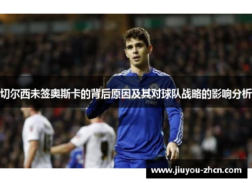 切尔西未签奥斯卡的背后原因及其对球队战略的影响分析