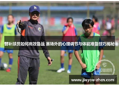 替补球员如何高效备战 赛场外的心理调节与体能准备技巧揭秘