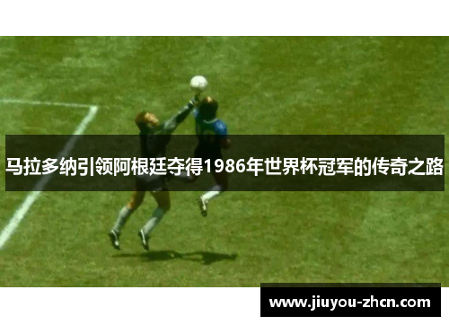马拉多纳引领阿根廷夺得1986年世界杯冠军的传奇之路