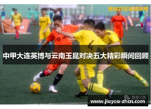 中甲大连英博与云南玉昆对决五大精彩瞬间回顾