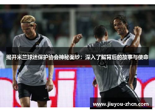 揭开米兰球迷保护协会神秘面纱：深入了解背后的故事与使命
