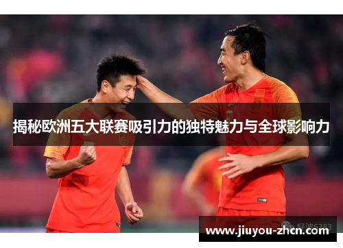 揭秘欧洲五大联赛吸引力的独特魅力与全球影响力