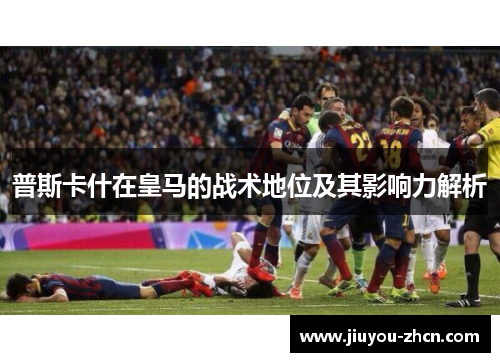 普斯卡什在皇马的战术地位及其影响力解析
