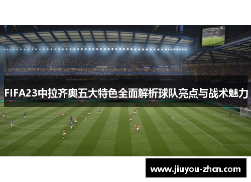 FIFA23中拉齐奥五大特色全面解析球队亮点与战术魅力