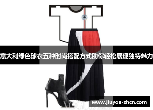 意大利绿色球衣五种时尚搭配方式助你轻松展现独特魅力